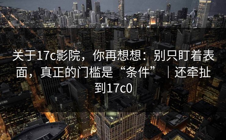 关于17c影院，你再想想：别只盯着表面，真正的门槛是“条件”｜还牵扯到17c0