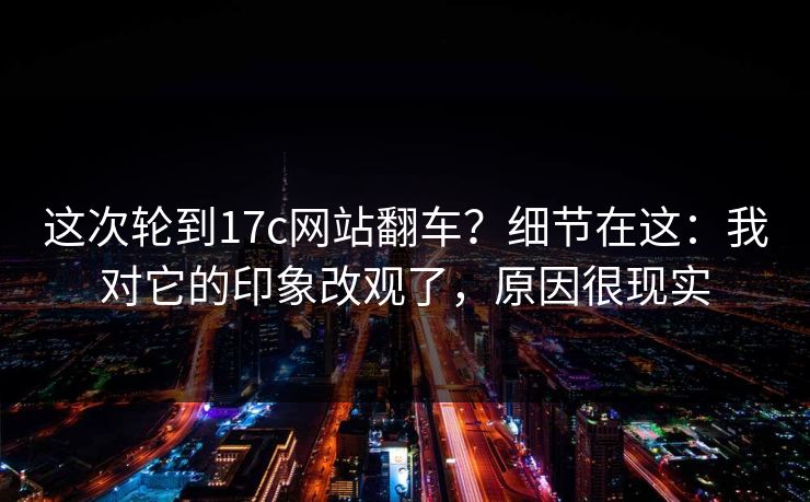 这次轮到17c网站翻车?细节在这:我对它的印象改观了,原因很现实 第1张 这次轮到17c网站翻车?细节在这:我对它的印象改观了,原因很现实 第1张