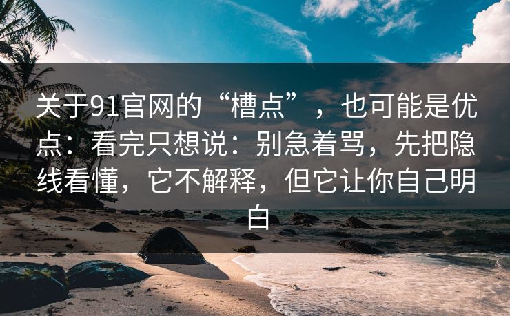 关于91官网的“槽点”,也可能是优点:看完只想说:别急着骂,先把隐线看懂,它不解释,但它让你自己明白 第1张 关于91官网的“槽点”,也可能是优点:看完只想说:别急着骂,先把隐线看懂,它不解释,但它让你自己明白 第1张