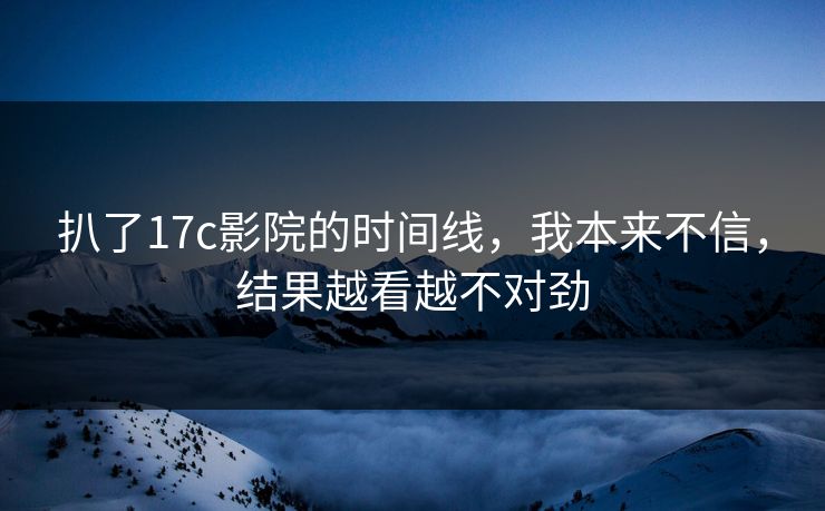 扒了17c影院的时间线,我本来不信,结果越看越不对劲 第1张 扒了17c影院的时间线,我本来不信,结果越看越不对劲 第1张