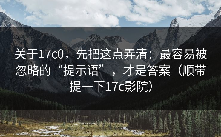 关于17c0,先把这点弄清:最容易被忽略的“提示语”,才是答案(顺带提一下17c影院) 第1张 关于17c0,先把这点弄清:最容易被忽略的“提示语”,才是答案(顺带提一下17c影院) 第1张
