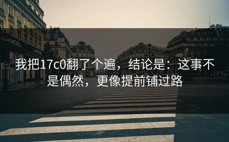 我把17c0翻了个遍，结论是：这事不是偶然，更像提前铺过路  第1张