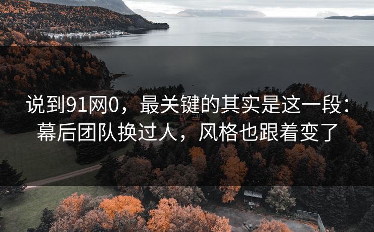 说到91网0,最关键的其实是这一段:幕后团队换过人,风格也跟着变了 第1张 说到91网0,最关键的其实是这一段:幕后团队换过人,风格也跟着变了 第1张