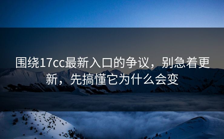 围绕17cc最新入口的争议，别急着更新，先搞懂它为什么会变  第1张