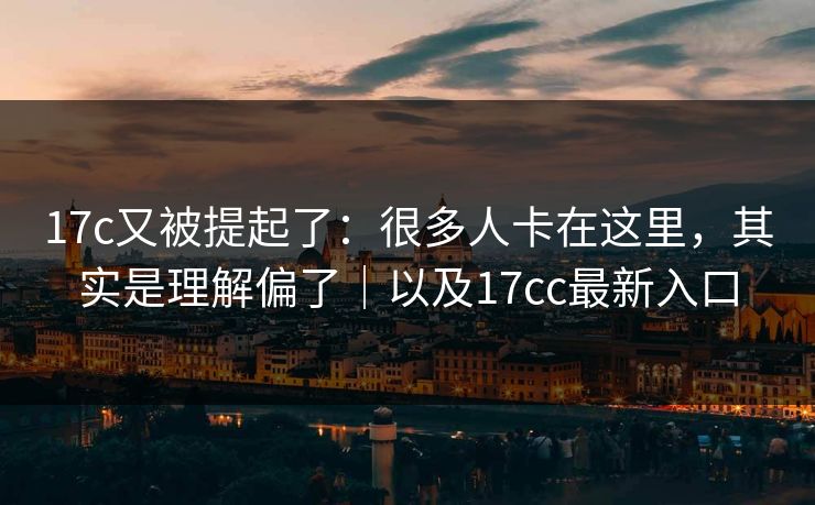 17c又被提起了:很多人卡在这里,其实是理解偏了|以及17cc最新入口 第1张 17c又被提起了:很多人卡在这里,其实是理解偏了|以及17cc最新入口 第1张