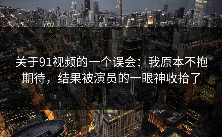 关于91视频的一个误会:我原本不抱期待,结果被演员的一眼神收拾了 第1张 关于91视频的一个误会:我原本不抱期待,结果被演员的一眼神收拾了 第1张