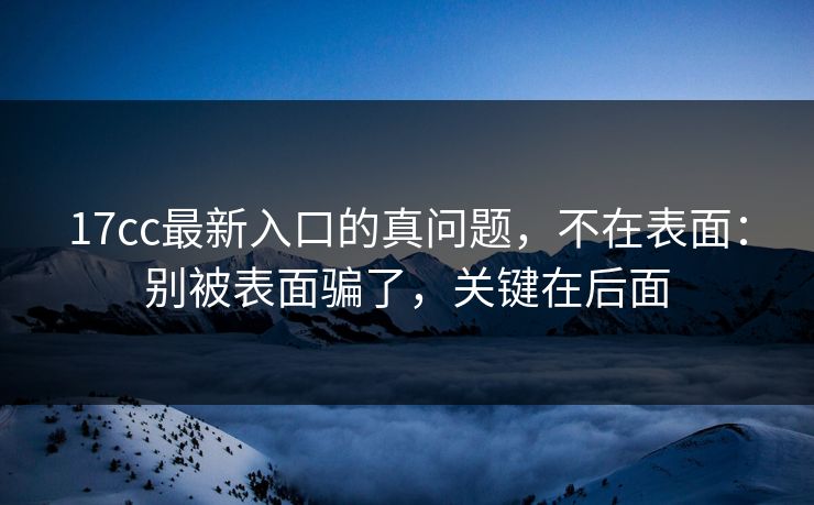 17cc最新入口的真问题,不在表面:别被表面骗了,关键在后面 17cc最新入口的真问题,不在表面:别被表面骗了,关键在后面