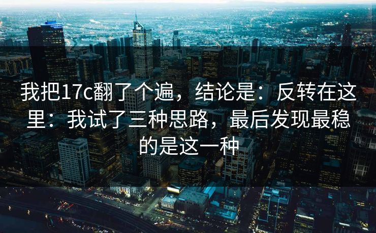 我把17c翻了个遍，结论是：反转在这里：我试了三种思路，最后发现最稳的是这一种