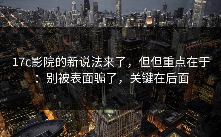 17c影院的新说法来了,但但重点在于:别被表面骗了,关键在后面 17c影院的新说法来了,但但重点在于:别被表面骗了,关键在后面