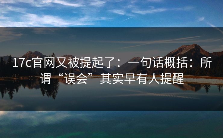 17c官网又被提起了：一句话概括：所谓“误会”其实早有人提醒