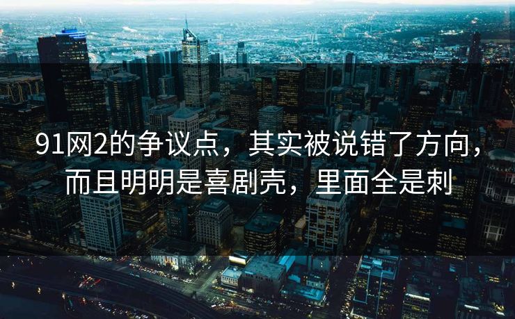 91网2的争议点,其实被说错了方向,而且明明是喜剧壳,里面全是刺 91网2的争议点,其实被说错了方向,而且明明是喜剧壳,里面全是刺