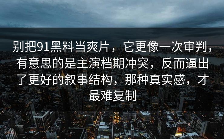 别把91黑料当爽片，它更像一次审判，有意思的是主演档期冲突，反而逼出了更好的叙事结构，那种真实感，才最难复制  第1张