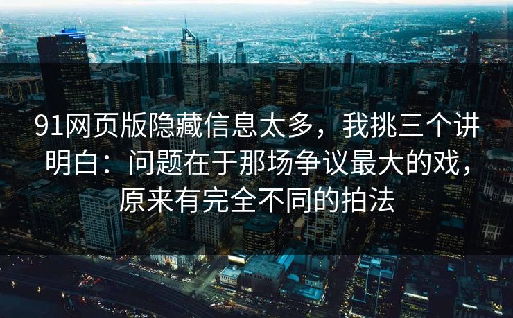 91网页版隐藏信息太多,我挑三个讲明白:问题在于那场争议最大的戏,原来有完全不同的拍法 第1张 91网页版隐藏信息太多,我挑三个讲明白:问题在于那场争议最大的戏,原来有完全不同的拍法 第1张