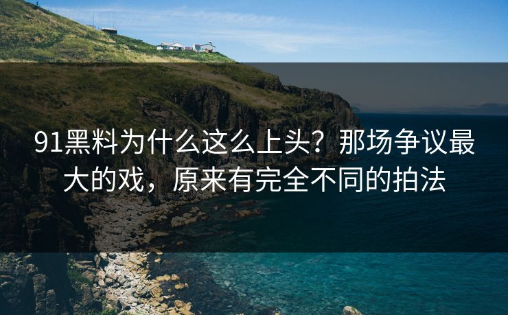 91黑料为什么这么上头?那场争议最大的戏,原来有完全不同的拍法 第1张 91黑料为什么这么上头?那场争议最大的戏,原来有完全不同的拍法 第1张