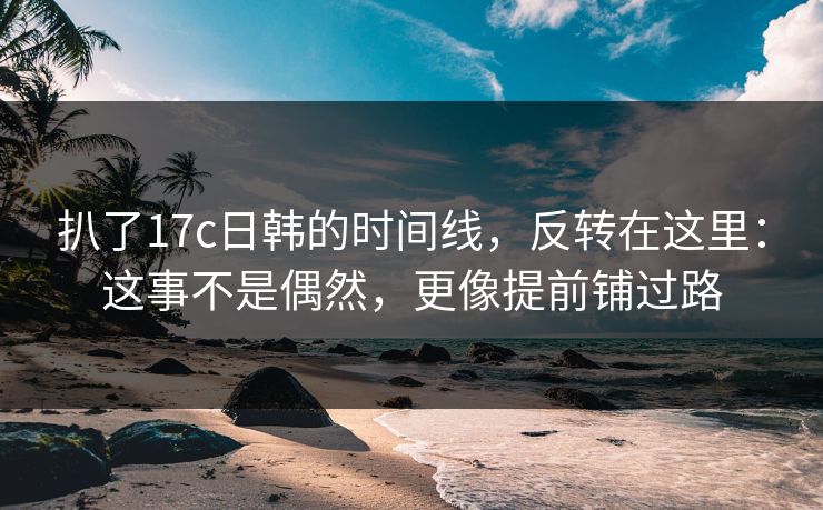 扒了17c日韩的时间线,反转在这里:这事不是偶然,更像提前铺过路 第1张 扒了17c日韩的时间线,反转在这里:这事不是偶然,更像提前铺过路 第1张