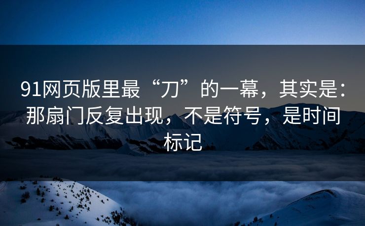 91网页版里最“刀”的一幕,其实是:那扇门反复出现,不是符号,是时间标记 第1张 91网页版里最“刀”的一幕,其实是:那扇门反复出现,不是符号,是时间标记 第1张