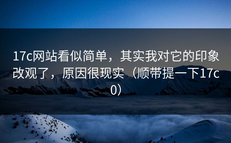 17c网站看似简单,其实我对它的印象改观了,原因很现实(顺带提一下17c0) 17c网站看似简单,其实我对它的印象改观了,原因很现实(顺带提一下17c0)