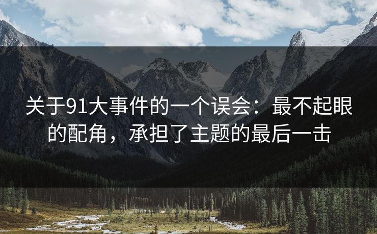 关于91大事件的一个误会:最不起眼的配角,承担了主题的最后一击 关于91大事件的一个误会:最不起眼的配角,承担了主题的最后一击