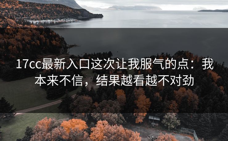 17cc最新入口这次让我服气的点:我本来不信,结果越看越不对劲 17cc最新入口这次让我服气的点:我本来不信,结果越看越不对劲