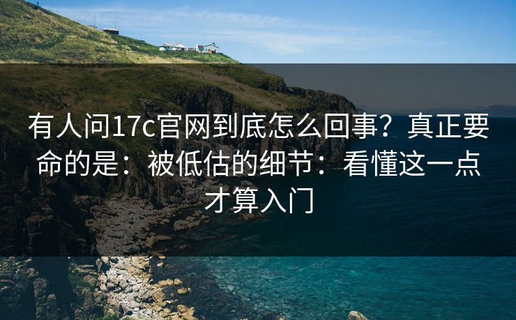 有人问17c官网到底怎么回事？真正要命的是：被低估的细节：看懂这一点才算入门