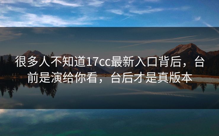 很多人不知道17cc最新入口背后，台前是演给你看，台后才是真版本