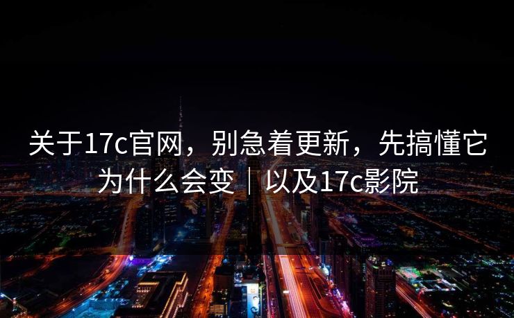关于17c官网，别急着更新，先搞懂它为什么会变｜以及17c影院  第1张