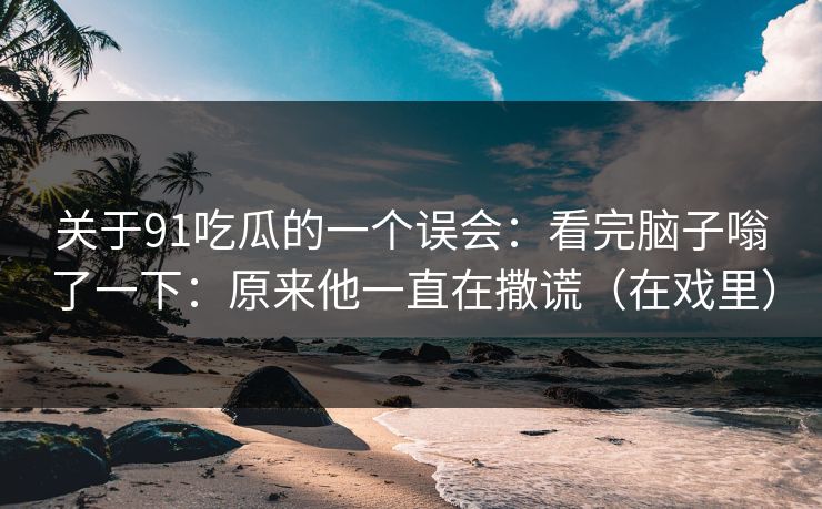 关于91吃瓜的一个误会：看完脑子嗡了一下：原来他一直在撒谎（在戏里）  第1张
