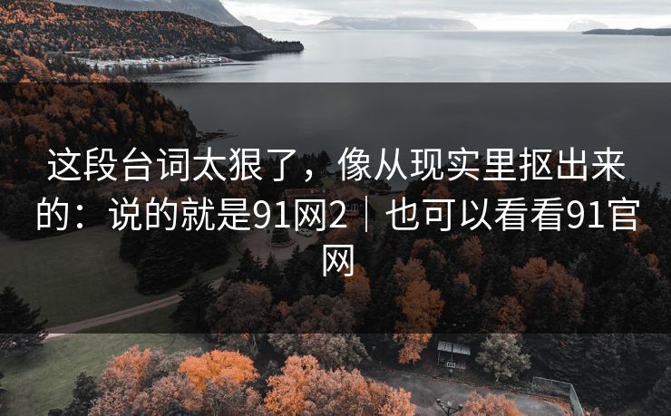 这段台词太狠了，像从现实里抠出来的：说的就是91网2｜也可以看看91官网  第1张