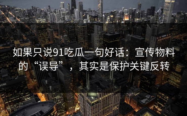 如果只说91吃瓜一句好话：宣传物料的“误导”，其实是保护关键反转  第1张