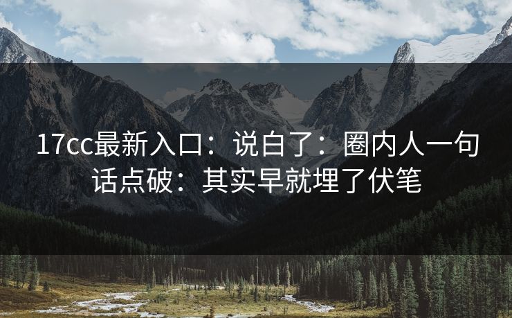 17cc最新入口：说白了：圈内人一句话点破：其实早就埋了伏笔  第1张