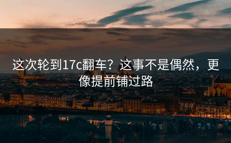 这次轮到17c翻车？这事不是偶然，更像提前铺过路  第1张