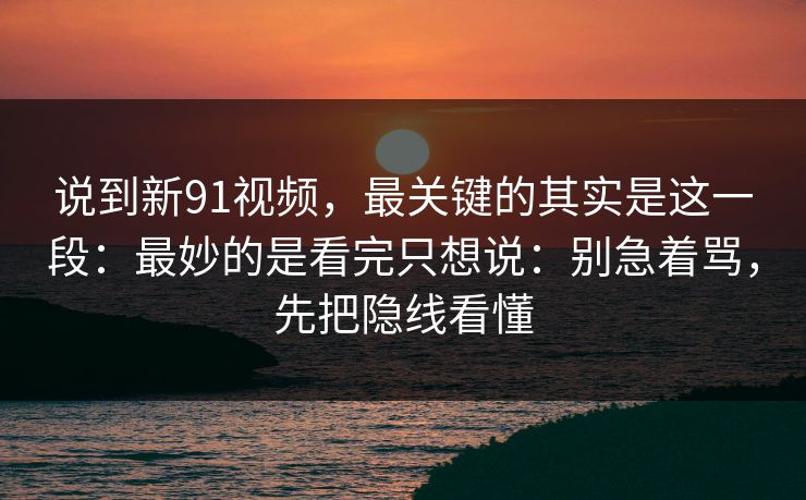 说到新91视频，最关键的其实是这一段：最妙的是看完只想说：别急着骂，先把隐线看懂  第1张