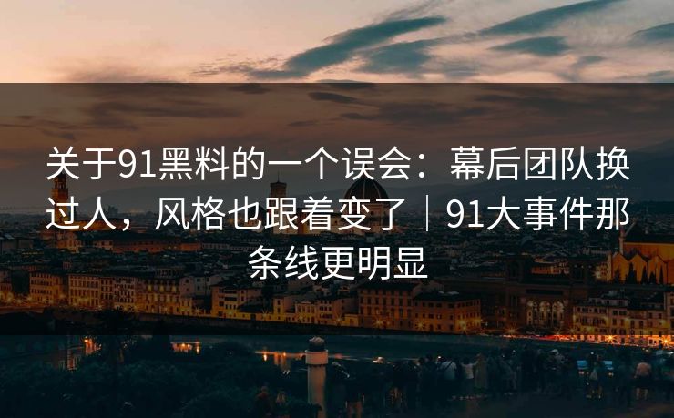 关于91黑料的一个误会：幕后团队换过人，风格也跟着变了｜91大事件那条线更明显  第1张