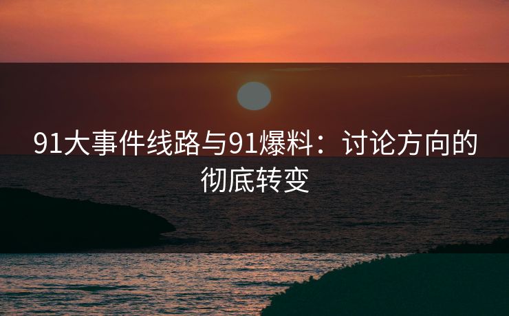 91大事件线路与91爆料：讨论方向的彻底转变  第1张