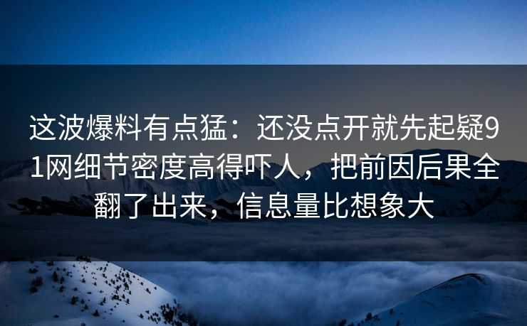 这波爆料有点猛:还没点开就先起疑91网细节密度高得吓人,把前因后果全翻了出来,信息量比想象大 第1张 这波爆料有点猛:还没点开就先起疑91网细节密度高得吓人,把前因后果全翻了出来,信息量比想象大 第1张